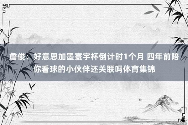 詹俊：好意思加墨寰宇杯倒计时1个月 四年前陪你看球的小伙伴还关联吗体育集锦