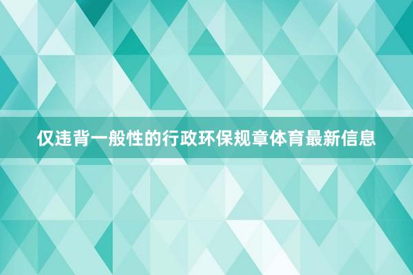 仅违背一般性的行政环保规章体育最新信息