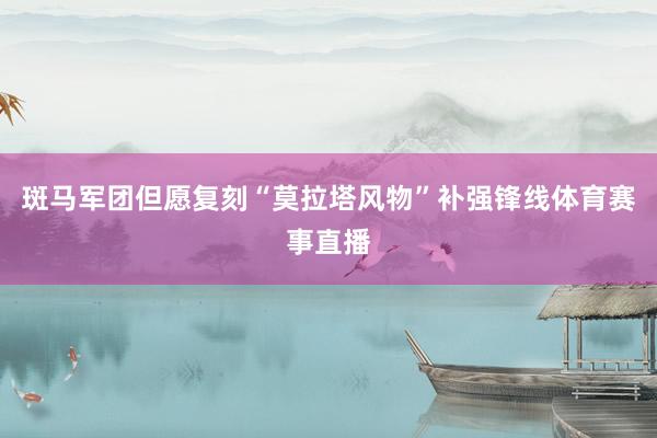斑马军团但愿复刻“莫拉塔风物”补强锋线体育赛事直播