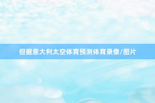 但据意大利太空体育预测体育录像/图片