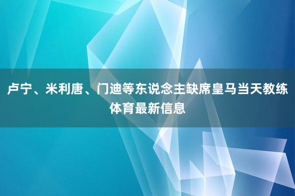 卢宁、米利唐、门迪等东说念主缺席皇马当天教练体育最新信息