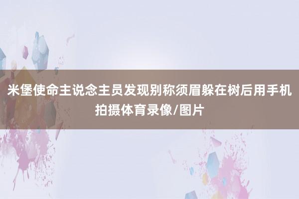 米堡使命主说念主员发现别称须眉躲在树后用手机拍摄体育录像/图片