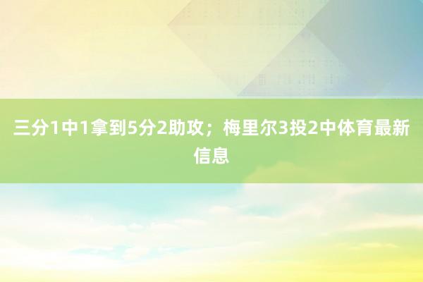 三分1中1拿到5分2助攻；梅里尔3投2中体育最新信息