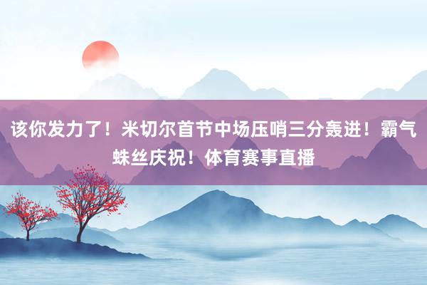该你发力了！米切尔首节中场压哨三分轰进！霸气蛛丝庆祝！体育赛事直播