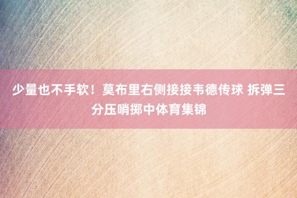 少量也不手软!莫布里右侧接接韦德传球 拆弹三分压哨掷中体育集锦