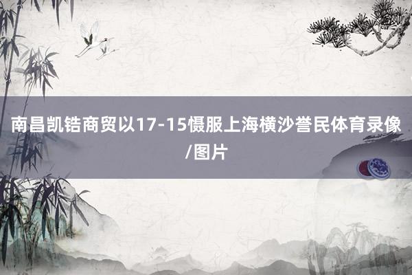 南昌凯锆商贸以17-15慑服上海横沙誉民体育录像/图片
