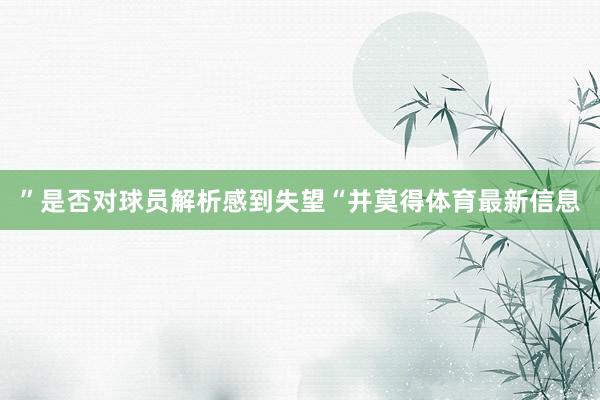 ”是否对球员解析感到失望“并莫得体育最新信息