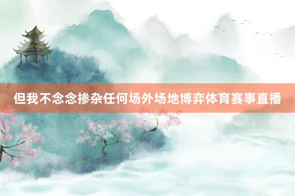 但我不念念掺杂任何场外场地博弈体育赛事直播