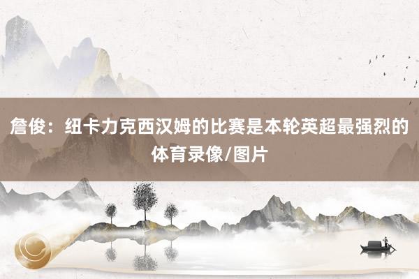 詹俊：纽卡力克西汉姆的比赛是本轮英超最强烈的体育录像/图片