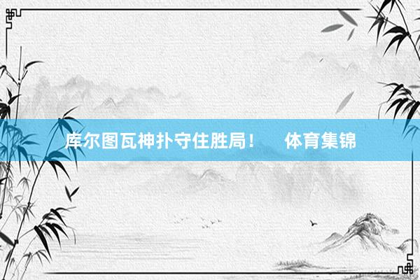 库尔图瓦神扑守住胜局！    体育集锦