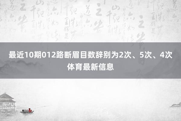 最近10期012路断眉目数辞别为2次、5次、4次体育最新信息