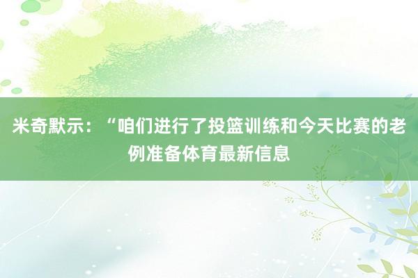 米奇默示:“咱们进行了投篮训练和今天比赛的老例准备体育最新信息