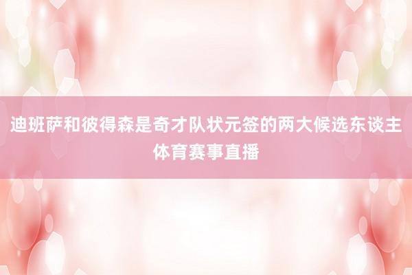 迪班萨和彼得森是奇才队状元签的两大候选东谈主体育赛事直播