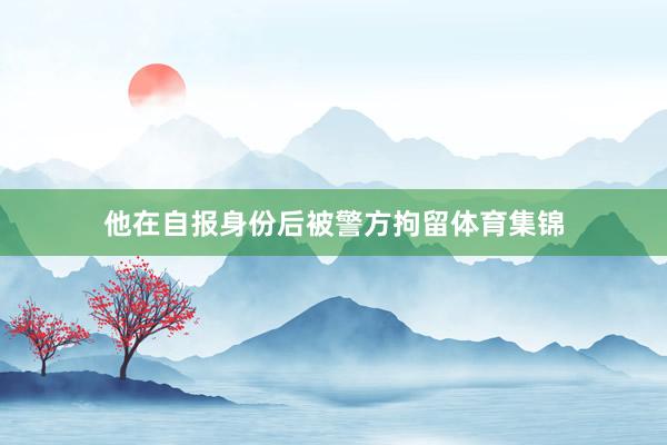 他在自报身份后被警方拘留体育集锦