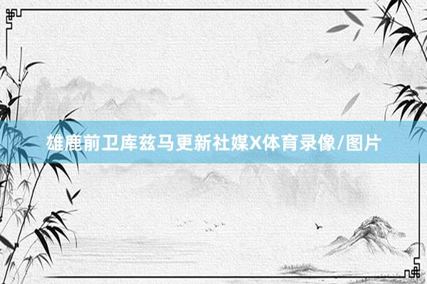 雄鹿前卫库兹马更新社媒X体育录像/图片