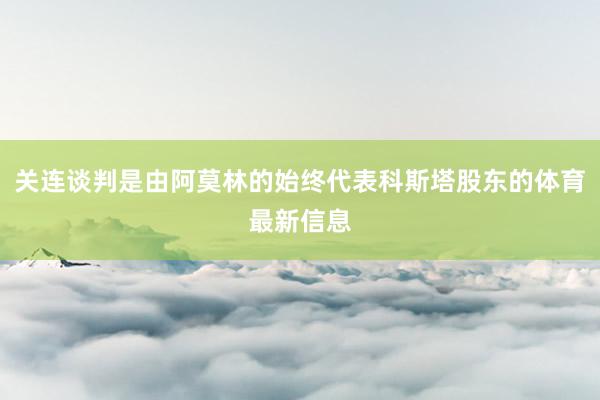 关连谈判是由阿莫林的始终代表科斯塔股东的体育最新信息