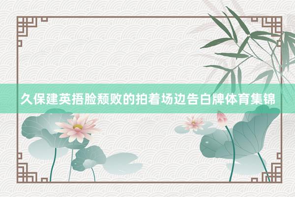 久保建英捂脸颓败的拍着场边告白牌体育集锦