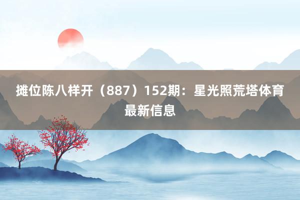 摊位陈八样开（887）　　152期：星光照荒塔体育最新信息