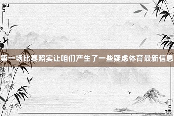 第一场比赛照实让咱们产生了一些疑虑体育最新信息