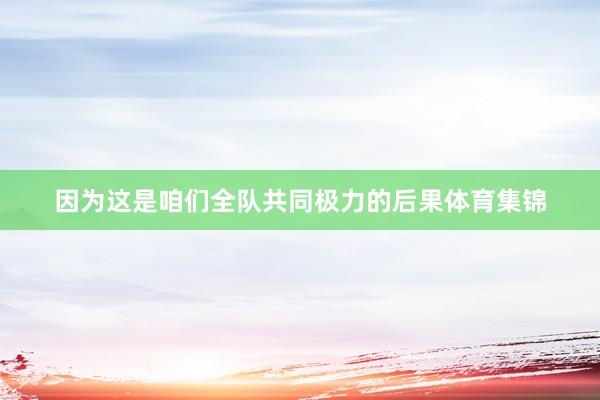 因为这是咱们全队共同极力的后果体育集锦