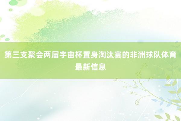 第三支聚会两届宇宙杯置身淘汰赛的非洲球队体育最新信息