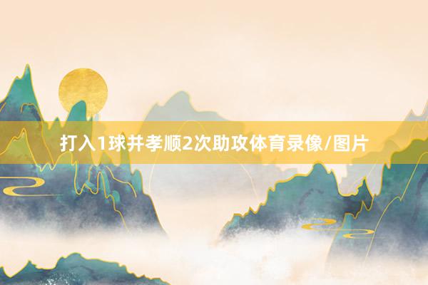 打入1球并孝顺2次助攻体育录像/图片