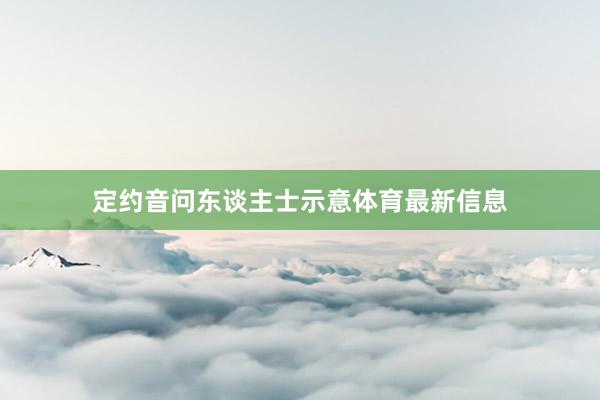 定约音问东谈主士示意体育最新信息