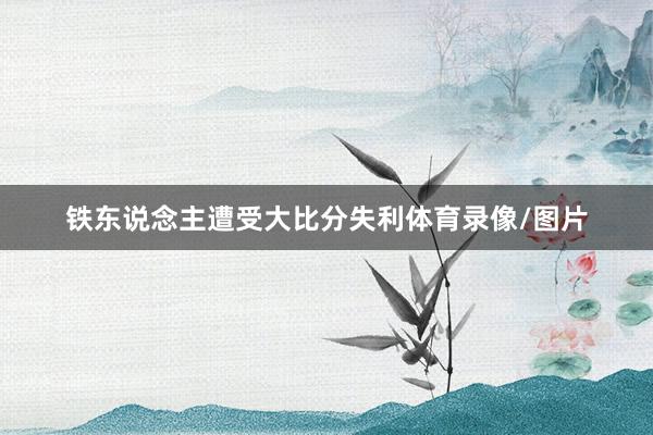 铁东说念主遭受大比分失利体育录像/图片